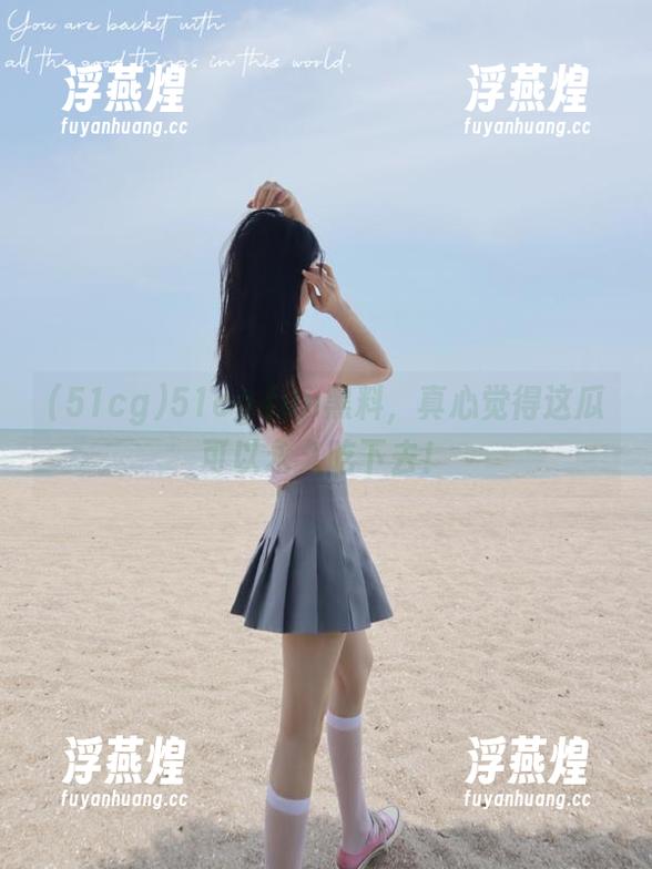 51cg 51cg.fun黑料,真心觉得这瓜可以永久吃下去!
