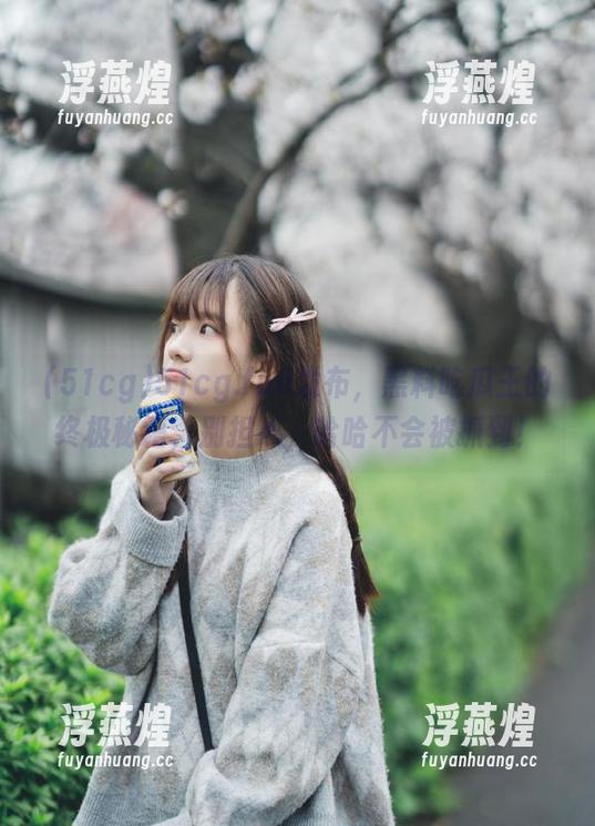 51cg 51cg.fun发布,黑料吃瓜王的终极秘籍,别担心,哈哈不会被抓到!