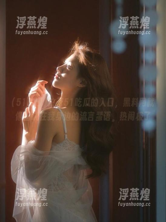 拉开51吃瓜的入口，黑料网就像围绕在我身边的流言蜚语，热闹极了