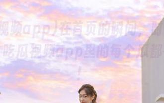 在首页的瞬间，时光仿佛静止，吃瓜视频app里的每个瓜都在发光！